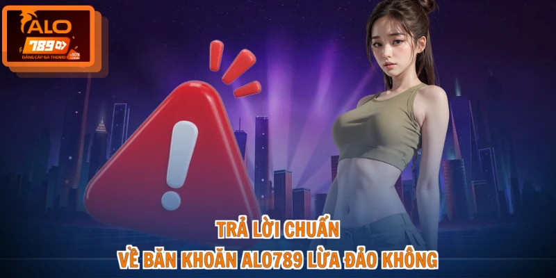 Trả lời chuẩn về băn khoăn ALO789 lừa đảo không